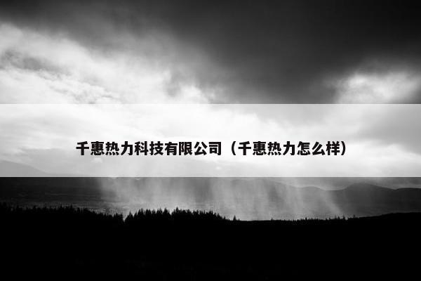 千惠热力科技有限公司（千惠热力怎么样）