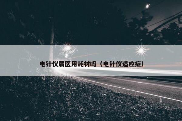 电针仪属医用耗材吗（电针仪适应症）