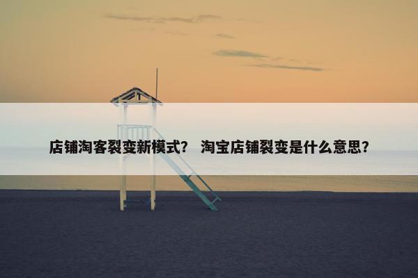 店铺淘客裂变新模式？ 淘宝店铺裂变是什么意思？
