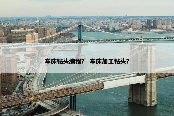 车床钻头编程？ 车床加工钻头？