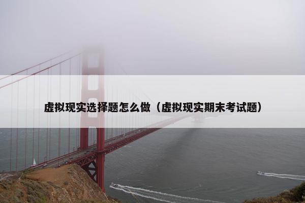 虚拟现实选择题怎么做（虚拟现实期末考试题）