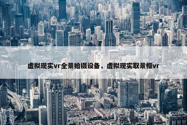 虚拟现实vr全景拍摄设备，虚拟现实取景框vr