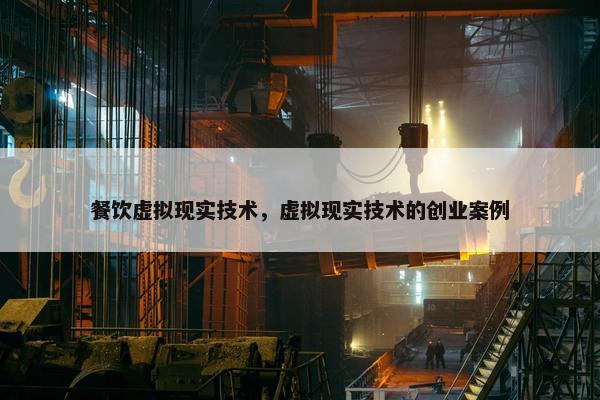 餐饮虚拟现实技术，虚拟现实技术的创业案例