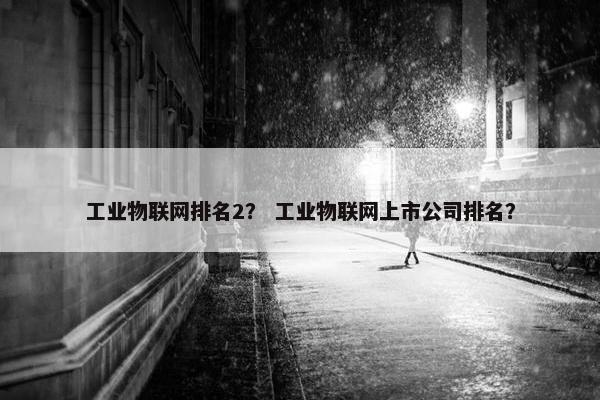 工业物联网排名2？ 工业物联网上市公司排名？