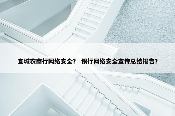 宣城农商行网络安全？ 银行网络安全宣传总结报告？