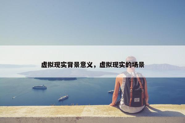 虚拟现实背景意义，虚拟现实的场景