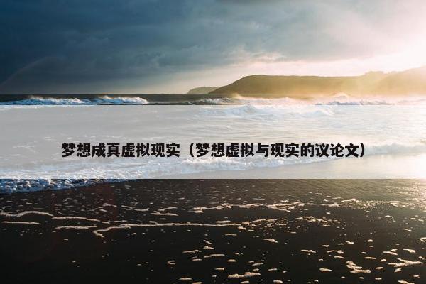 梦想成真虚拟现实（梦想虚拟与现实的议论文）