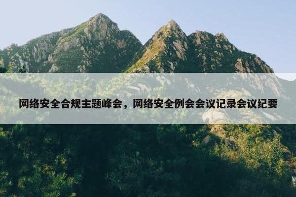 网络安全合规主题峰会，网络安全例会会议记录会议纪要