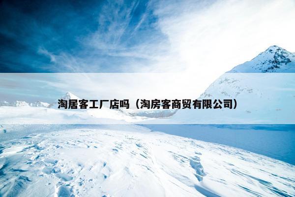 淘居客工厂店吗（淘房客商贸有限公司）