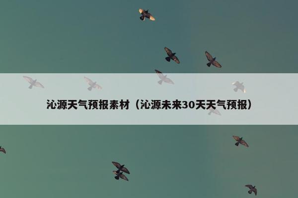 沁源天气预报素材（沁源未来30天天气预报）