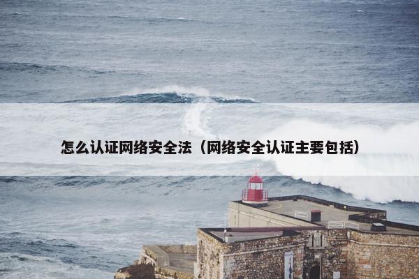 怎么认证网络安全法（网络安全认证主要包括）
