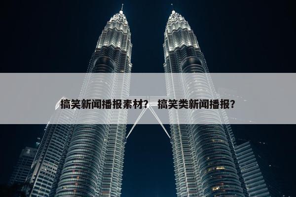 搞笑新闻播报素材？ 搞笑类新闻播报？