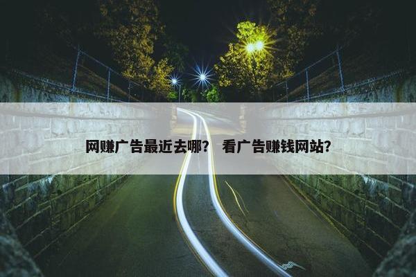 网赚广告最近去哪？ 看广告赚钱网站？