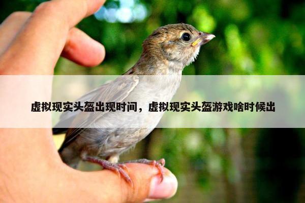 虚拟现实头盔出现时间，虚拟现实头盔游戏啥时候出