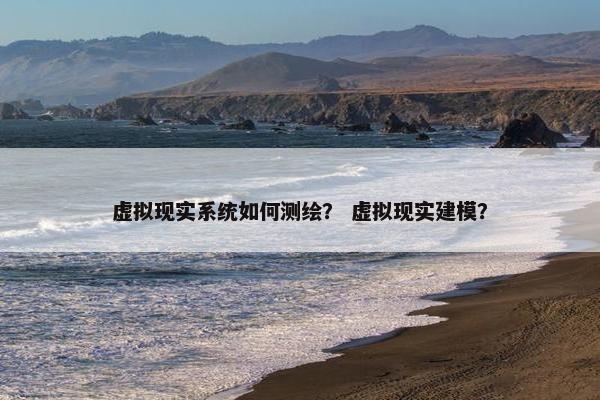 虚拟现实系统如何测绘？ 虚拟现实建模？