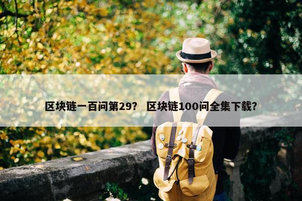 区块链一百问第29？ 区块链100问全集下载？