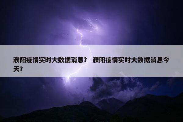 濮阳疫情实时大数据消息？ 濮阳疫情实时大数据消息今天？