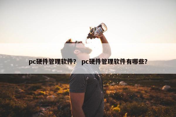 pc硬件管理软件？ pc硬件管理软件有哪些？