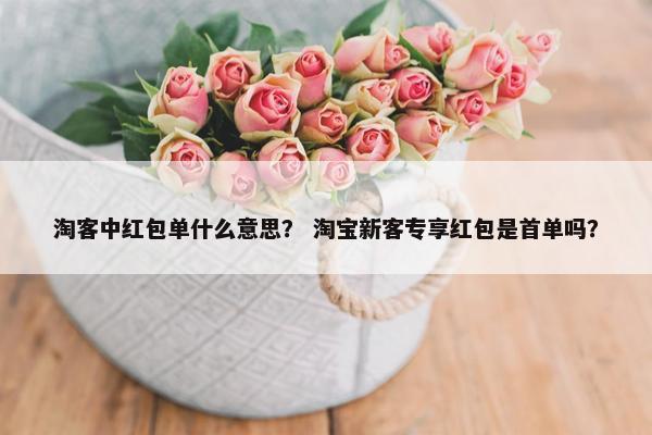 淘客中红包单什么意思？ 淘宝新客专享红包是首单吗？