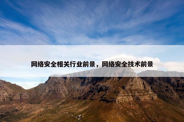 网络安全相关行业前景，网络安全技术前景