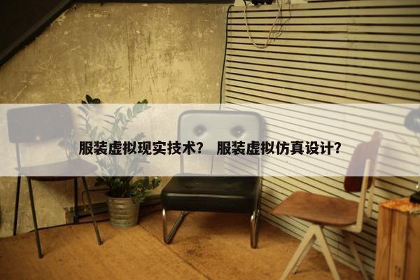 服装虚拟现实技术？ 服装虚拟仿真设计？