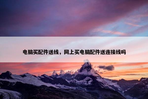 电脑买配件送线，网上买电脑配件送连接线吗
