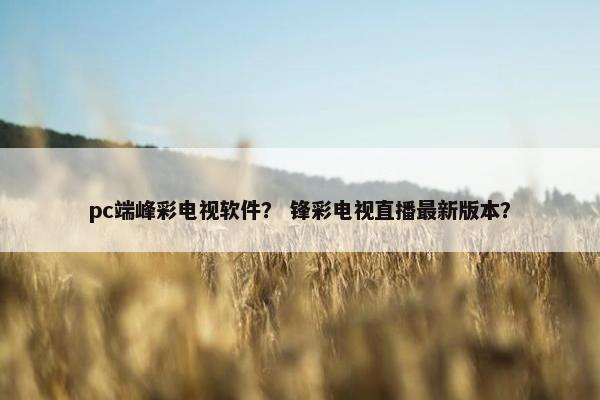 pc端峰彩电视软件？ 锋彩电视直播最新版本？