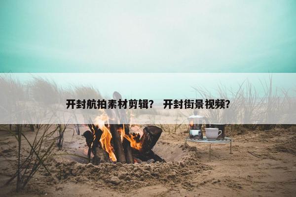 开封航拍素材剪辑？ 开封街景视频？