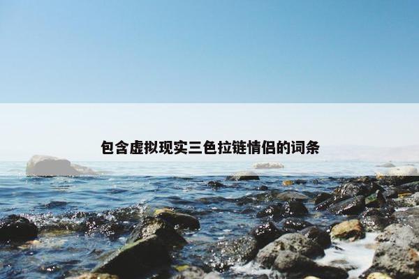 包含虚拟现实三色拉链情侣的词条