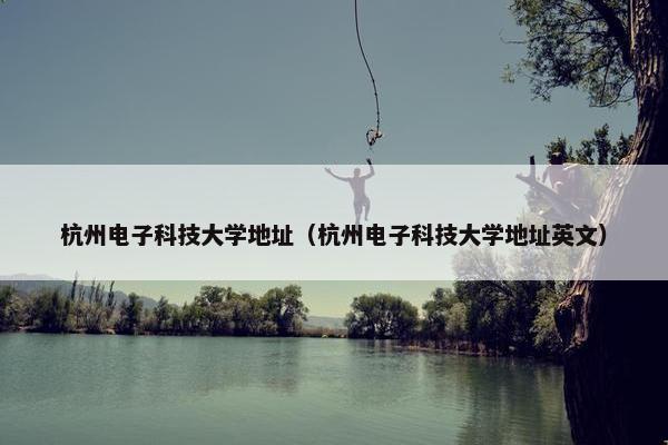 杭州电子科技大学地址（杭州电子科技大学地址英文）