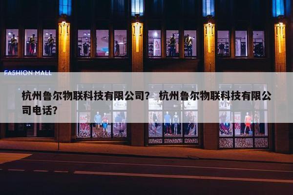 杭州鲁尔物联科技有限公司？ 杭州鲁尔物联科技有限公司电话？