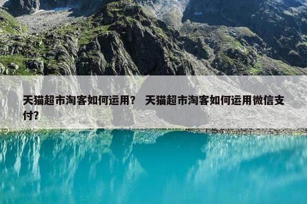 天猫超市淘客如何运用？ 天猫超市淘客如何运用微信支付？
