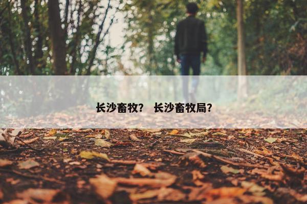 长沙畜牧？ 长沙畜牧局？