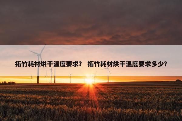 拓竹耗材烘干温度要求？ 拓竹耗材烘干温度要求多少？