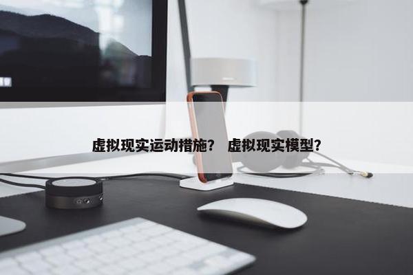 虚拟现实运动措施？ 虚拟现实模型？