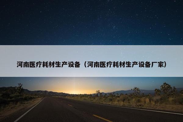 河南医疗耗材生产设备（河南医疗耗材生产设备厂家）
