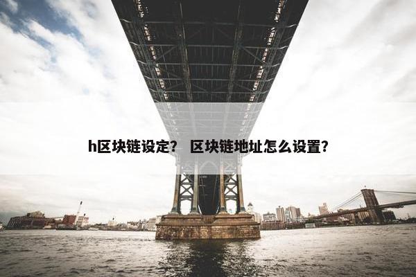 h区块链设定？ 区块链地址怎么设置？