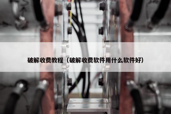 破解收费教程（破解收费软件用什么软件好）