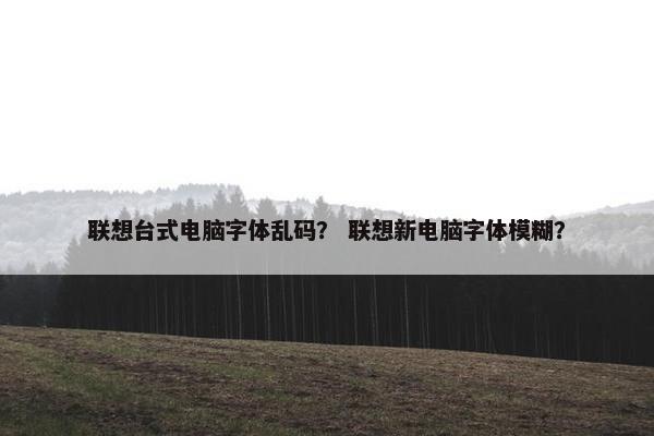 联想台式电脑字体乱码？ 联想新电脑字体模糊？