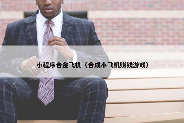 小程序合金飞机（合成小飞机赚钱游戏）