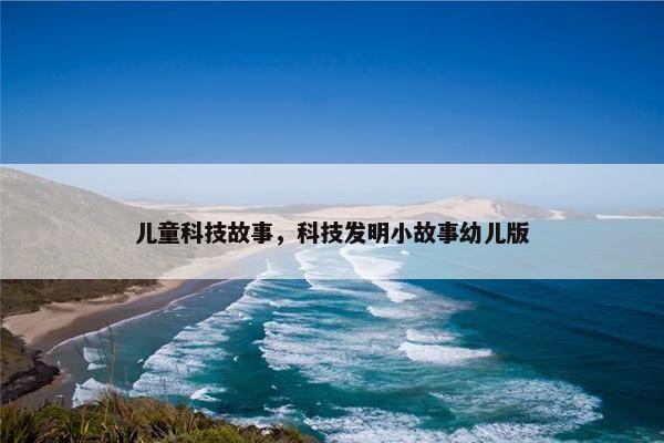 儿童科技故事，科技发明小故事幼儿版