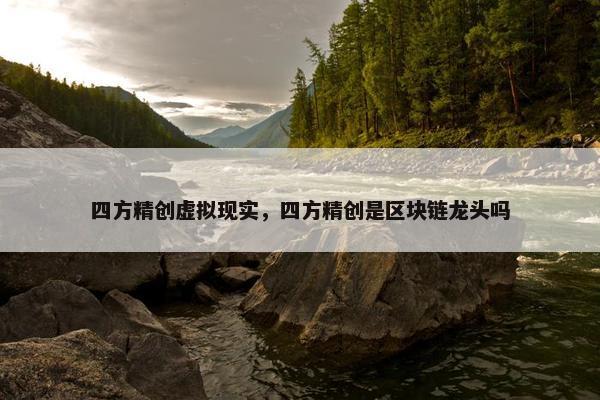 四方精创虚拟现实，四方精创是区块链龙头吗
