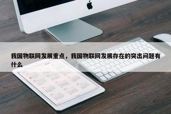 我国物联网发展重点，我国物联网发展存在的突出问题有什么