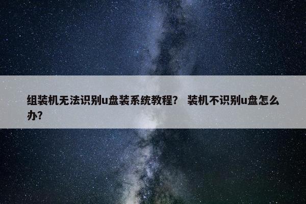 组装机无法识别u盘装系统教程？ 装机不识别u盘怎么办？