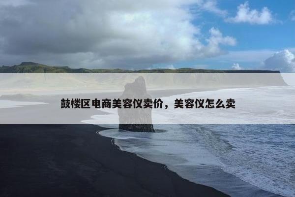 鼓楼区电商美容仪卖价，美容仪怎么卖