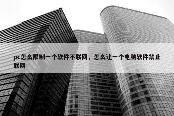 pc怎么限制一个软件不联网，怎么让一个电脑软件禁止联网