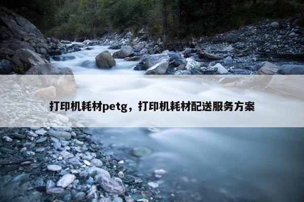 打印机耗材petg，打印机耗材配送服务方案