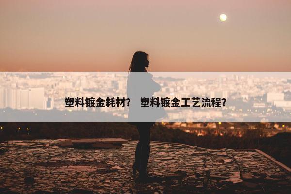 塑料镀金耗材？ 塑料镀金工艺流程？