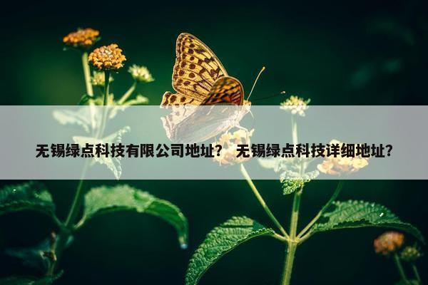 无锡绿点科技有限公司地址？ 无锡绿点科技详细地址？