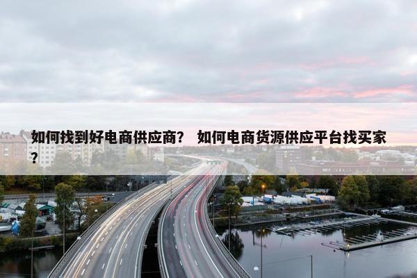 如何找到好电商供应商？ 如何电商货源供应平台找买家？